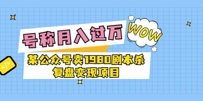 某公众号卖1980剧本杀复盘变现项目，号称月入10000 这两年非常火-小奔自媒体
