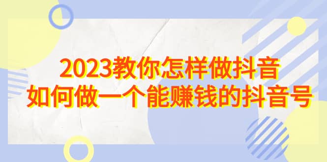 2023教你怎样做抖音，如何做一个能赚钱的抖音号（22节课）-小奔自媒体
