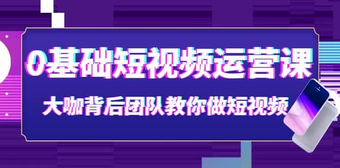 0基础短视频运营课：大咖背后团队教你做短视频（28节课时）-小奔自媒体