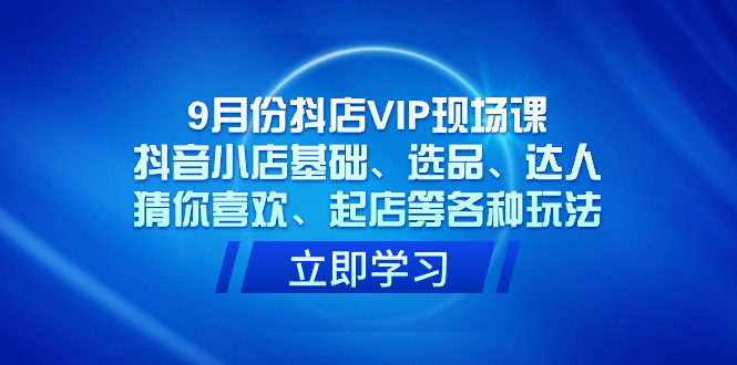 9月份抖店VIP现场课，抖音小店基础、选品、达人、猜你喜欢、起店等各种玩法-小奔自媒体
