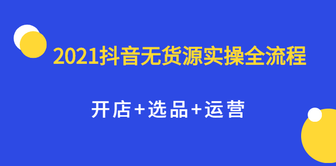 2021抖音无货源实操全流程，开店 选品 运营，全职兼职都可操作-小奔自媒体