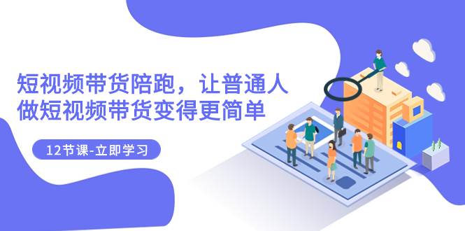 2023短视频带货陪跑，让普通人做短视频带货变得更简单（12节课）-小奔自媒体