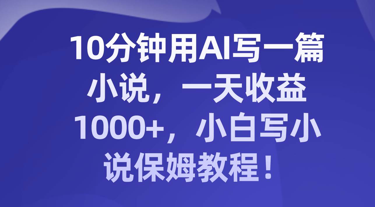 10分钟用AI写一篇小说，一天收益1000 ，小白写小说保姆教程！-小奔自媒体