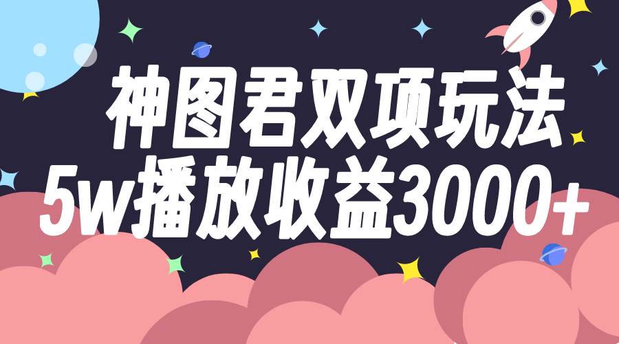 神图君双项玩法5w播放收益3000-小奔自媒体