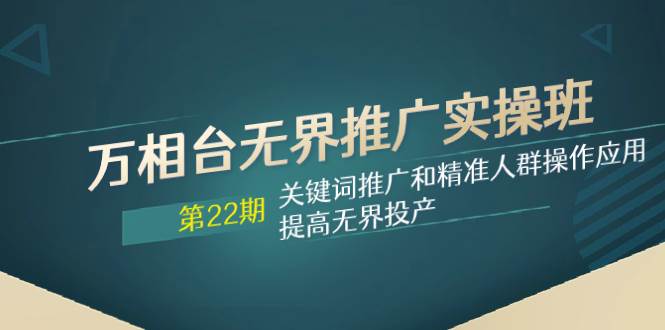 万相台无界推广实操班【22期】关键词推广和精准人群操作应用，提高无界投产 - 小奔自媒体-小奔自媒体