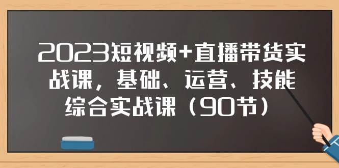 2023短视频 直播带货实战课，基础、运营、技能综合实操课（90节）-小奔自媒体