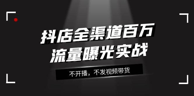 图片[1]-抖店-全渠道百万流量曝光实战，不开播，不发视频带货（16节课）-小奔自媒体