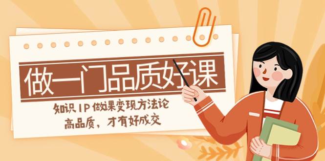 图片[1]-如何做一门·品质好课，知识IP做课变现方法论，高品质，才有好成交（11节）-小奔自媒体