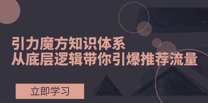 图片[1]-引力魔方知识体系，从底层逻辑带你引爆荐推流量！-小奔自媒体