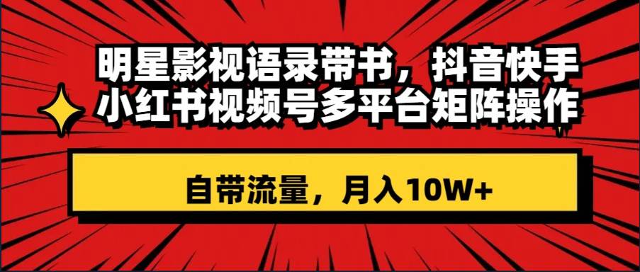 明星影视语录带书 抖音快手小红书视频号多平台矩阵操作，自带流量 月入10W-小奔自媒体