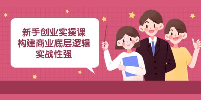 新手创业实操课：构建商业底层逻辑，实战性强（45节课）-小奔自媒体