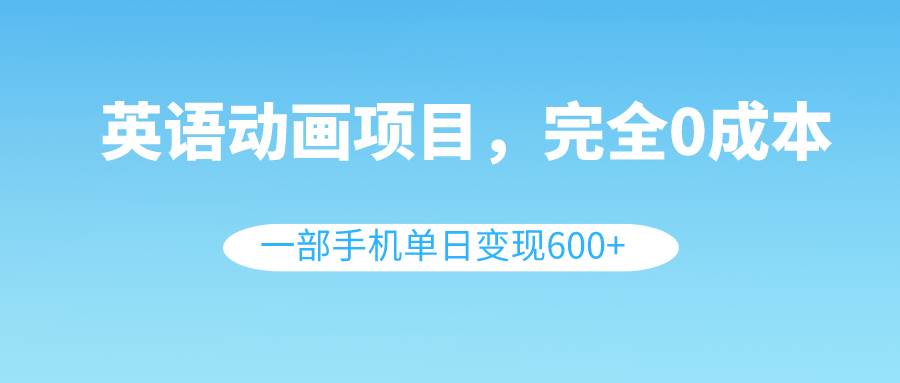 英语动画项目，0成本，一部手机单日变现600 （教程 素材）-小奔自媒体