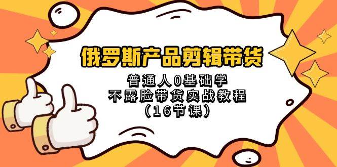 俄罗斯 产品剪辑带货，普通人0基础学不露脸带货实战教程（16节课）-小奔自媒体