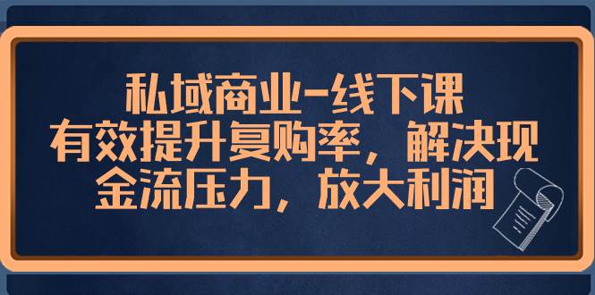 私域商业-线下课，有效提升复购率，解决现金流压力，放大利润-小奔自媒体