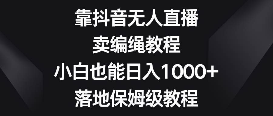 靠抖音无人直播，卖编绳教程，小白也能日入1000 ，落地保姆级教程-小奔自媒体