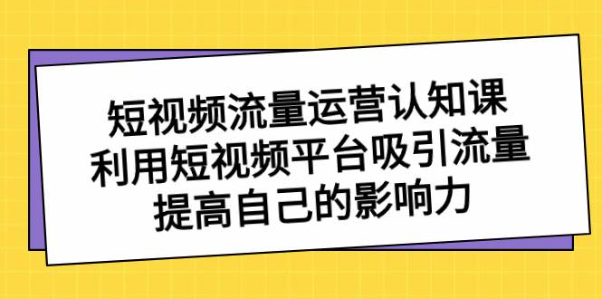短视频流量-运营认知课，利用短视频平台吸引流量，提高自己的影响力-小奔自媒体