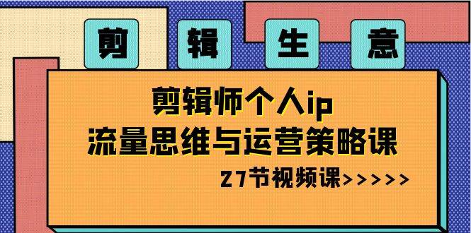 剪辑生意-剪辑师个人ip流量思维与运营策略课（27节视频课）-小奔自媒体