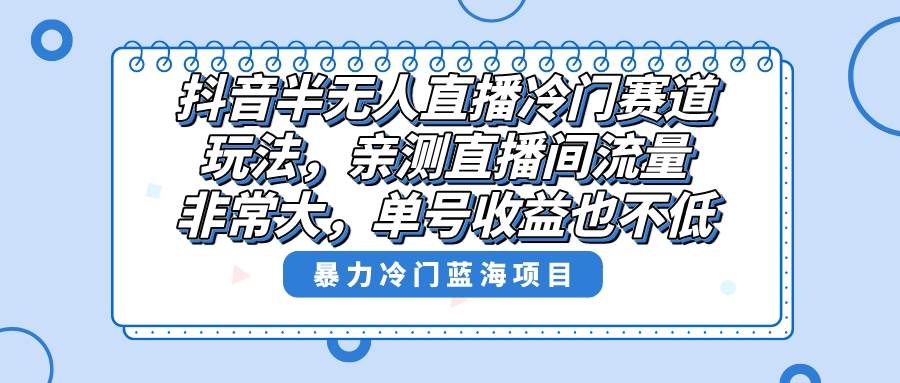 抖音半无人直播冷门赛道玩法，直播间流量非常大，单号收益也不低！-小奔自媒体