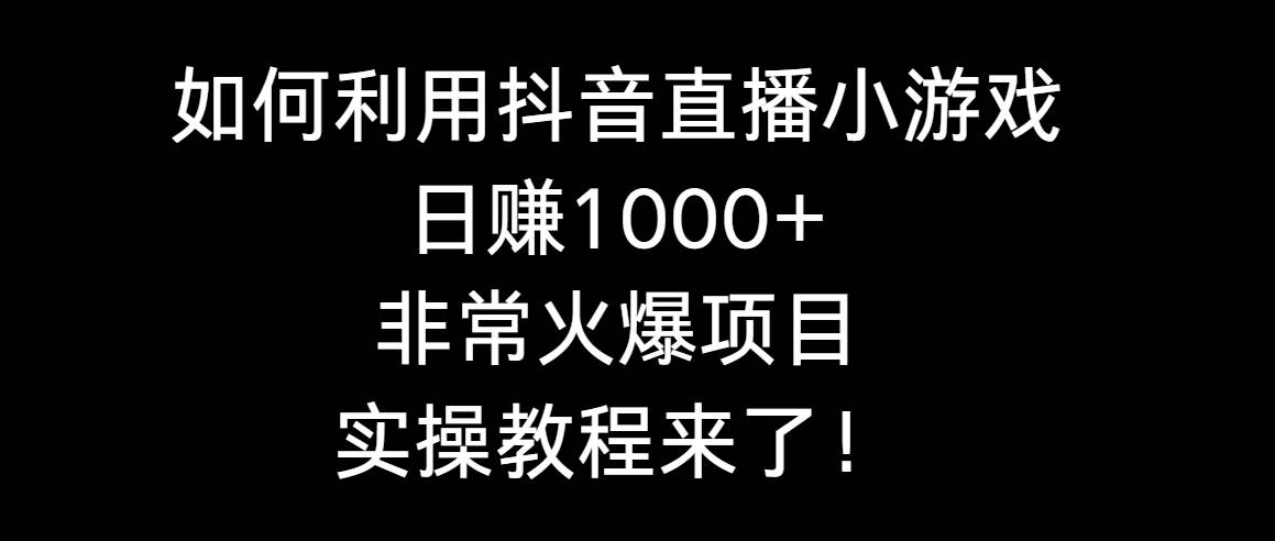 如何利用抖音直播小游戏日赚1000+，非常火爆项目，实操教程来了！-小奔自媒体