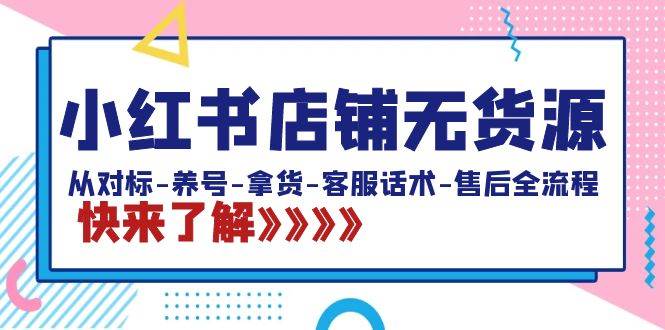 小红书店铺无货源：从对标-养号-拿货-客服话术-售后全流程（20节课）-小奔自媒体