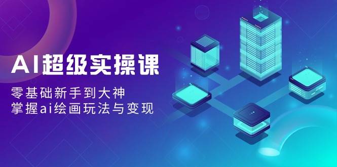 AI超级实操课：零基础新手到大神，掌握ai绘画玩法与变现-小奔自媒体