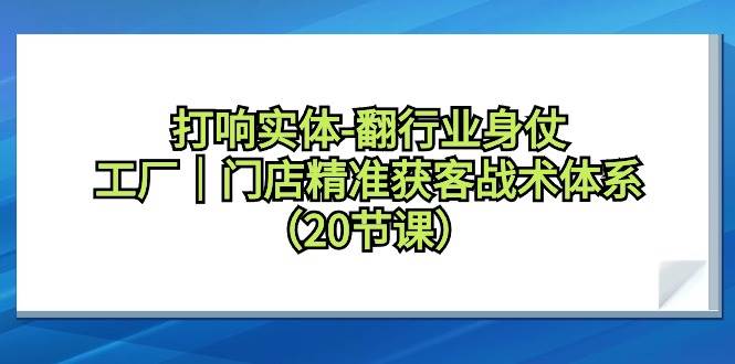 打响实体-翻行业身仗，工厂｜门店精准获客战术体系（20节课）-小奔自媒体