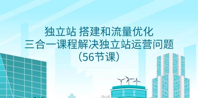 独立站 搭建和流量优化，三合一课程解决独立站运营问题（56节课）-小奔自媒体