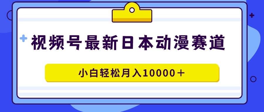 视频号日本动漫蓝海赛道，100%原创，小白轻松月入10000＋-小奔自媒体