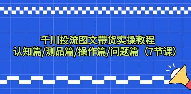千川投流图文带货实操教程：认知篇/测品篇/操作篇/问题篇（7节课）-小奔自媒体