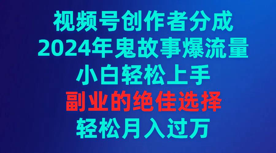 视频号创作者分成，2024年鬼故事爆流量，小白轻松上手，副业的绝佳选择…-小奔自媒体
