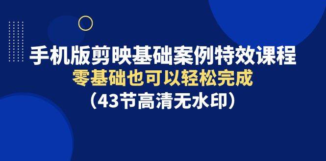 手机版剪映基础案例特效课程，零基础也可以轻松完成（43节高清无水印）-小奔自媒体