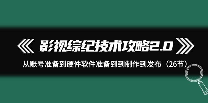 影视 综纪技术攻略2.0：从账号准备到硬件软件准备到到制作到发布（26节）-小奔自媒体