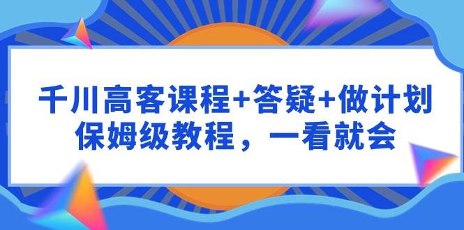 千川 高客课程+答疑+做计划，保姆级教程，一看就会-小奔自媒体