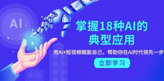 掌握18种AI的典型应用，用AI+短视频 赋能自己，帮助你在AI时代领先一步-小奔自媒体