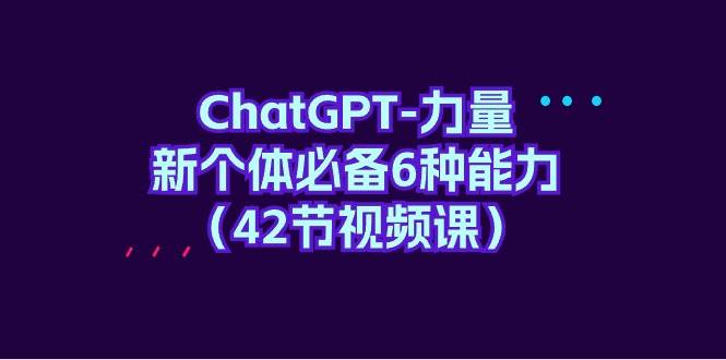 ChatGPT-力量 新个体必备6种能力（42节视频课）-小奔自媒体