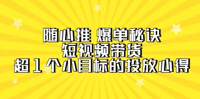 随心推 爆单秘诀，短视频带货-超1个小目标的投放心得（7节视频课）-小奔自媒体