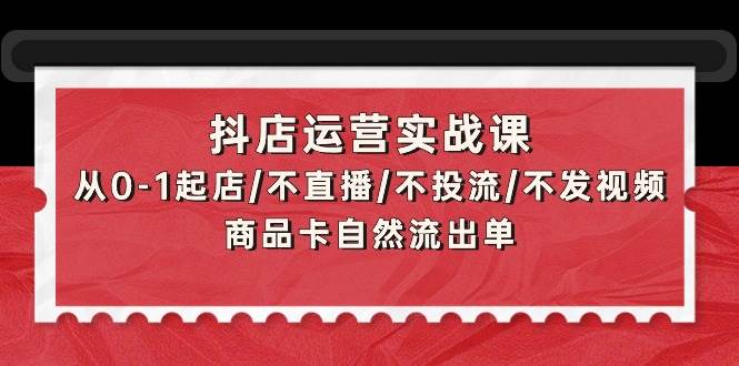 抖店运营实战课：从0-1起店/不直播/不投流/不发视频/商品卡自然流出单-小奔自媒体