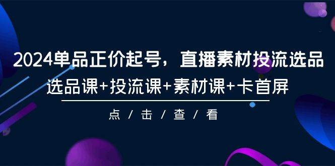 2024单品正价起号，直播素材投流选品，选品课+投流课+素材课+卡首屏-101节-小奔自媒体