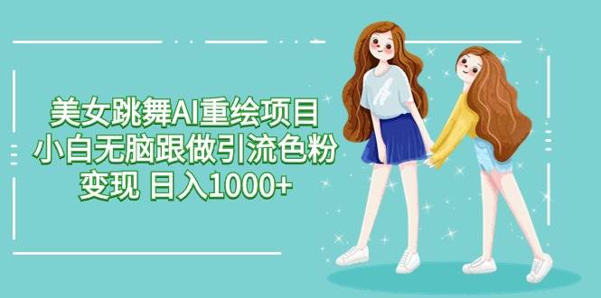 美女跳舞AI重绘项目 小白无脑跟做引流色粉变现 日入1000+-小奔自媒体