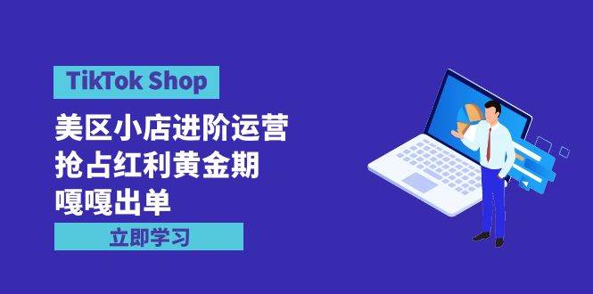 TikTok Shop-美区小店进阶运营，抢占红利黄金期 嘎嘎出单（7节课）-小奔自媒体