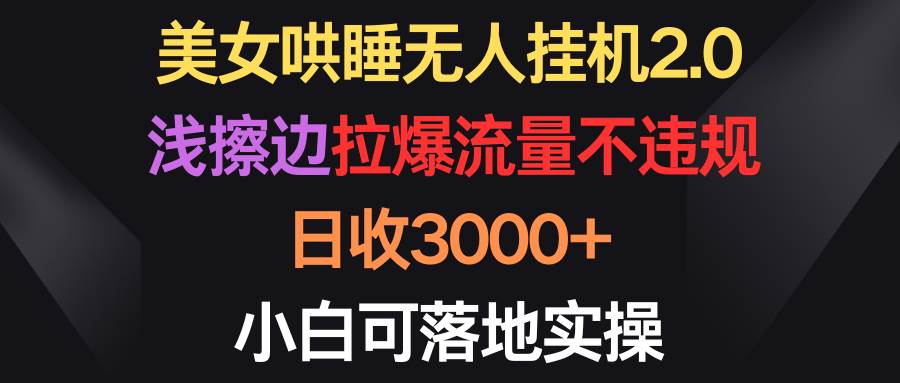 美女哄睡无人挂机2.0，浅擦边拉爆流量不违规，日收3000+，小白可落地实操-小奔自媒体