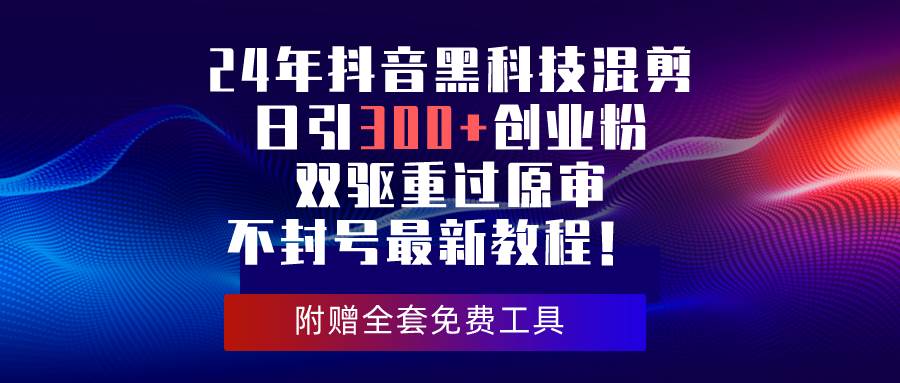 24年抖音黑科技混剪日引300+创业粉，双驱重过原审不封号最新教程！-小奔自媒体