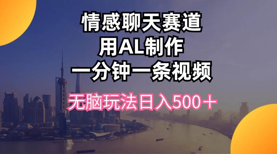 情感聊天赛道用al制作一分钟一条视频无脑玩法日入500＋-小奔自媒体