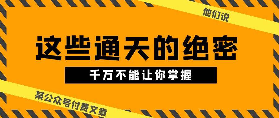 某公众号付费文章《他们说 “ 这些通天的绝密，千万不能让你掌握! ”》-小奔自媒体