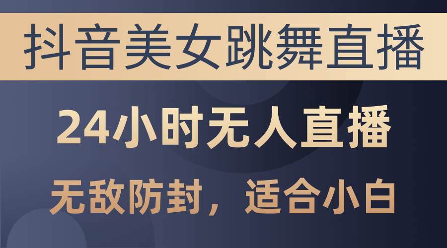 抖音美女跳舞直播，日入3000+，24小时无人直播，无敌防封技术，小白最…-小奔自媒体