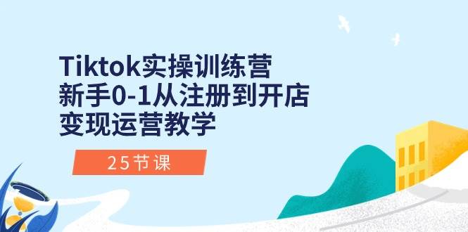 Tiktok实操训练营：新手0-1从注册到开店变现运营教学（25节课）-小奔自媒体