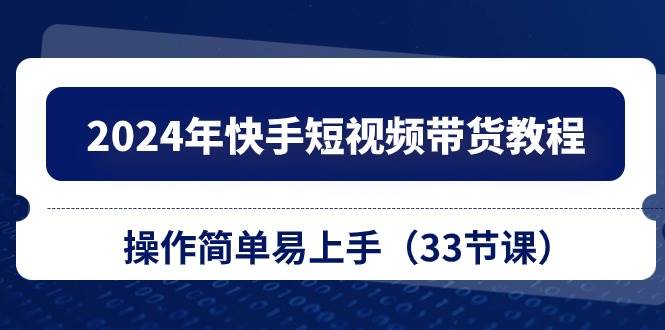 2024年快手短视频带货教程，操作简单易上手（33节课）-小奔自媒体