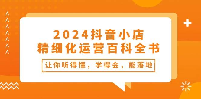 2024抖音小店-精细化运营百科全书：让你听得懂，学得会，能落地（34节课）-小奔自媒体