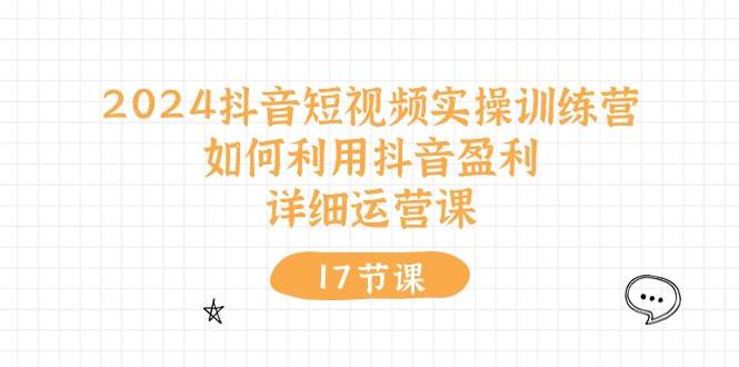 2024抖音短视频实操训练营：如何利用抖音盈利，详细运营课（17节视频课）-小奔自媒体