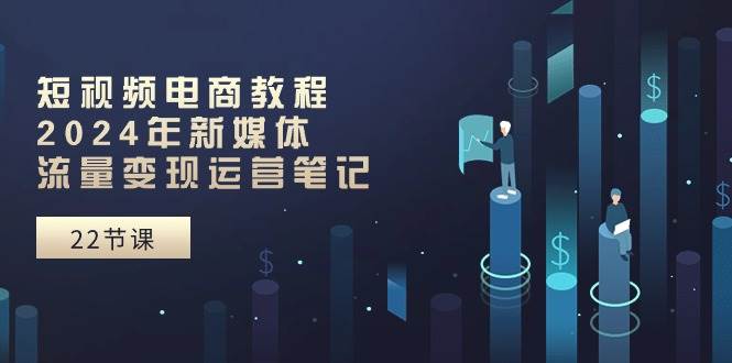 短视频电商教程：2024年新媒体流量变现运营笔记（25节课）-小奔自媒体